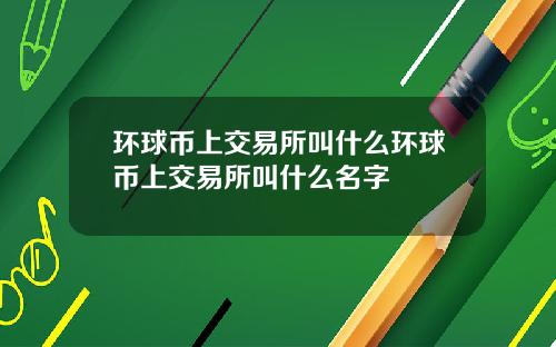 环球币上交易所叫什么环球币上交易所叫什么名字
