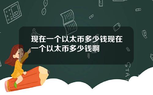 现在一个以太币多少钱现在一个以太币多少钱啊