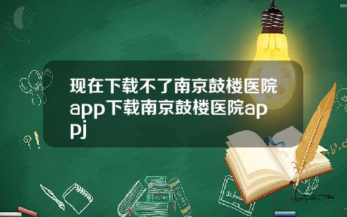 现在下载不了南京鼓楼医院app下载南京鼓楼医院appj
