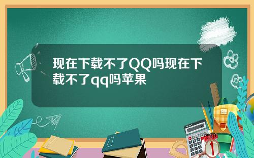 现在下载不了QQ吗现在下载不了qq吗苹果