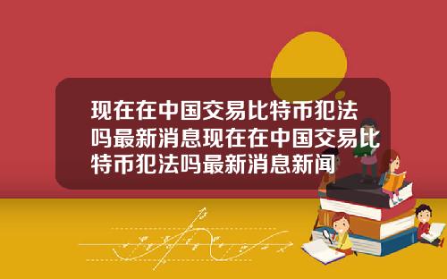 现在在中国交易比特币犯法吗最新消息现在在中国交易比特币犯法吗最新消息新闻