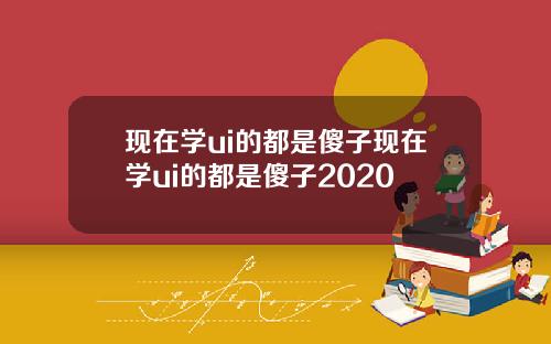 现在学ui的都是傻子现在学ui的都是傻子2020
