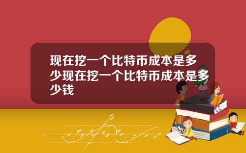 现在挖一个比特币成本是多少现在挖一个比特币成本是多少钱