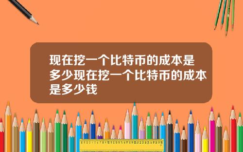 现在挖一个比特币的成本是多少现在挖一个比特币的成本是多少钱