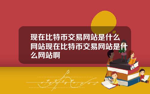 现在比特币交易网站是什么网站现在比特币交易网站是什么网站啊