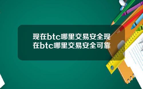 现在btc哪里交易安全现在btc哪里交易安全可靠
