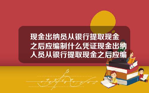 现金出纳员从银行提取现金之后应编制什么凭证现金出纳人员从银行提取现金之后应编制什么凭证