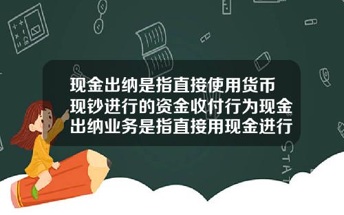 现金出纳是指直接使用货币现钞进行的资金收付行为现金出纳业务是指直接用现金进行的收付业务