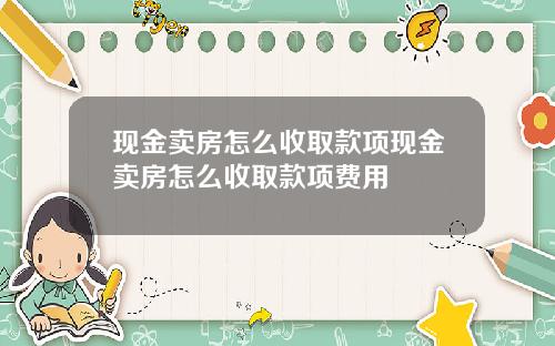 现金卖房怎么收取款项现金卖房怎么收取款项费用