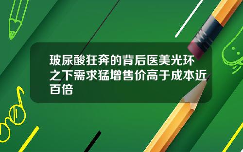 玻尿酸狂奔的背后医美光环之下需求猛增售价高于成本近百倍