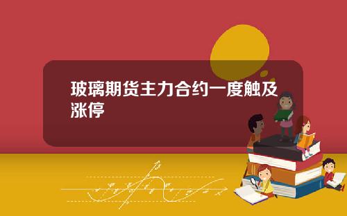 玻璃期货主力合约一度触及涨停