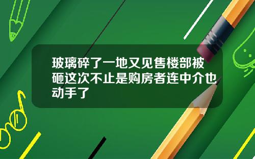 玻璃碎了一地又见售楼部被砸这次不止是购房者连中介也动手了