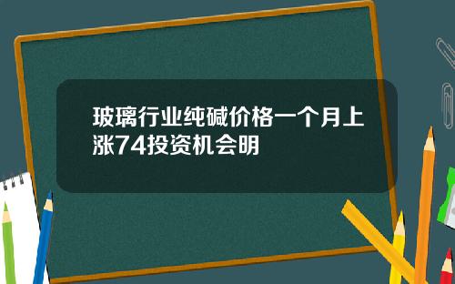 玻璃行业纯碱价格一个月上涨74投资机会明