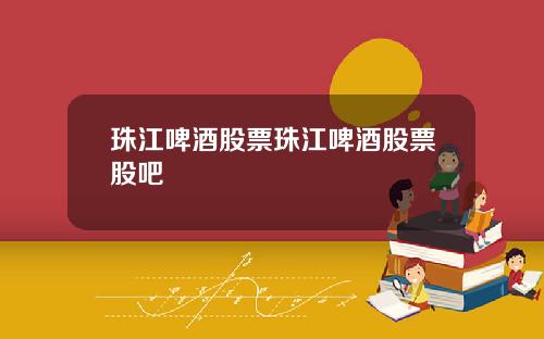 珠江啤酒股票珠江啤酒股票股吧
