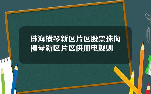珠海横琴新区片区股票珠海横琴新区片区供用电规则