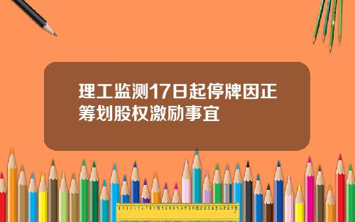 理工监测17日起停牌因正筹划股权激励事宜
