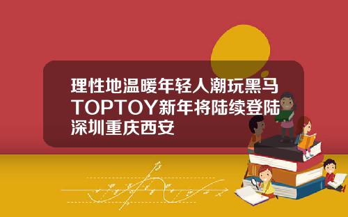 理性地温暖年轻人潮玩黑马TOPTOY新年将陆续登陆深圳重庆西安