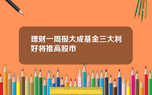 理财一周报大成基金三大利好将推高股市