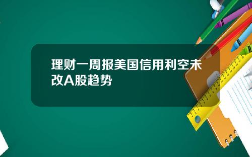 理财一周报美国信用利空未改A股趋势