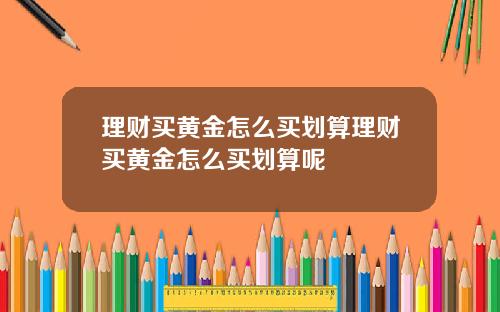 理财买黄金怎么买划算理财买黄金怎么买划算呢