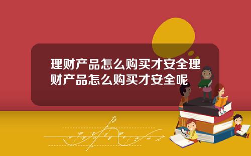理财产品怎么购买才安全理财产品怎么购买才安全呢