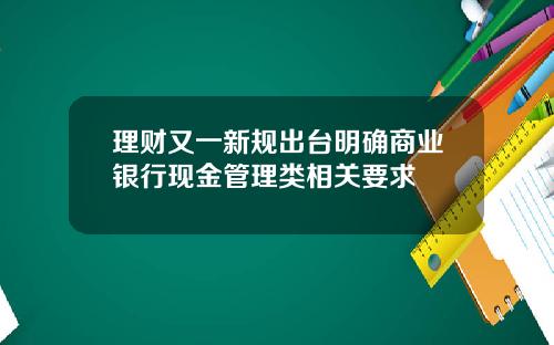理财又一新规出台明确商业银行现金管理类相关要求