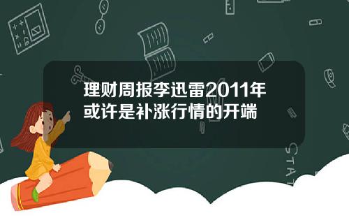 理财周报李迅雷2011年或许是补涨行情的开端