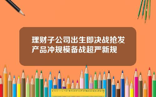理财子公司出生即决战抢发产品冲规模备战超严新规