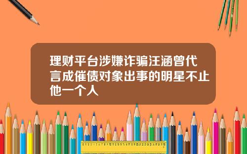 理财平台涉嫌诈骗汪涵曾代言成催债对象出事的明星不止他一个人