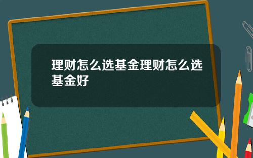 理财怎么选基金理财怎么选基金好
