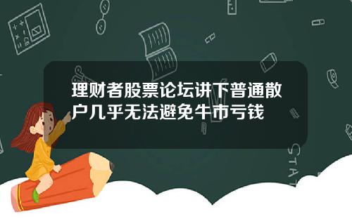 理财者股票论坛讲下普通散户几乎无法避免牛市亏钱