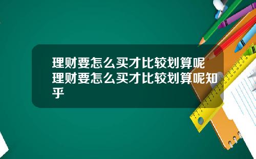 理财要怎么买才比较划算呢理财要怎么买才比较划算呢知乎