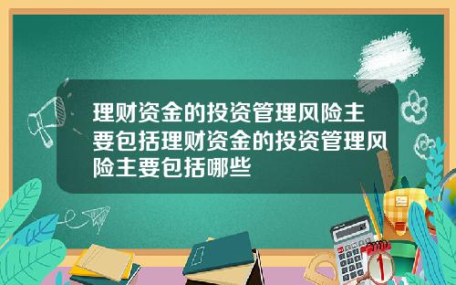 理财资金的投资管理风险主要包括理财资金的投资管理风险主要包括哪些