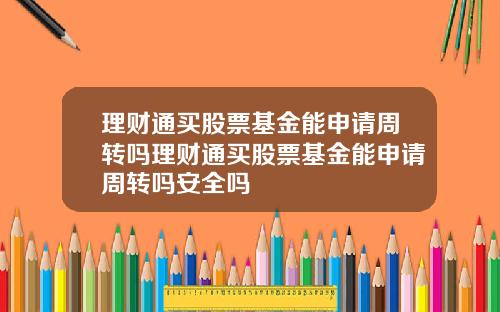理财通买股票基金能申请周转吗理财通买股票基金能申请周转吗安全吗