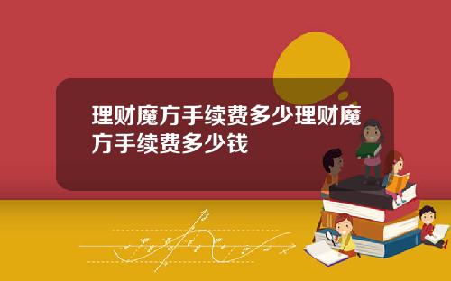 理财魔方手续费多少理财魔方手续费多少钱