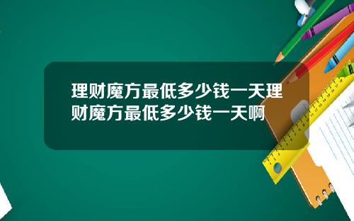 理财魔方最低多少钱一天理财魔方最低多少钱一天啊