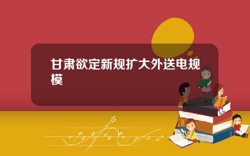 甘肃欲定新规扩大外送电规模