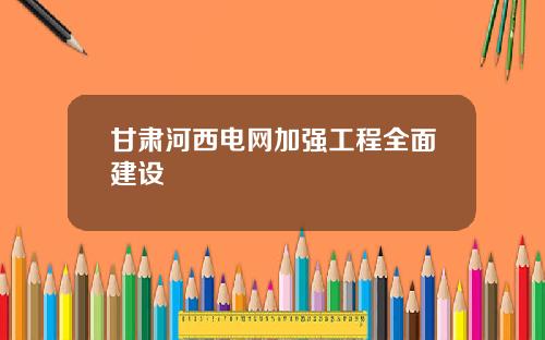 甘肃河西电网加强工程全面建设
