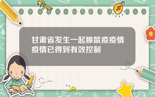 甘肃省发生一起腺鼠疫疫情疫情已得到有效控制