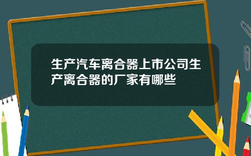 生产汽车离合器上市公司生产离合器的厂家有哪些