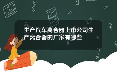 生产汽车离合器上市公司生产离合器的厂家有哪些
