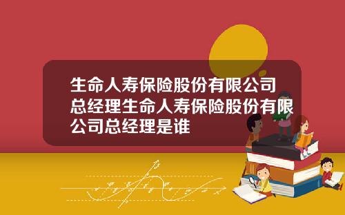 生命人寿保险股份有限公司总经理生命人寿保险股份有限公司总经理是谁