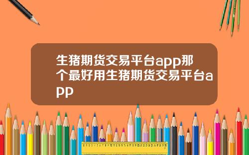 生猪期货交易平台app那个最好用生猪期货交易平台app