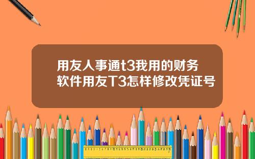 用友人事通t3我用的财务软件用友T3怎样修改凭证号