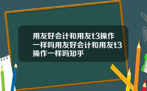 用友好会计和用友t3操作一样吗用友好会计和用友t3操作一样吗知乎