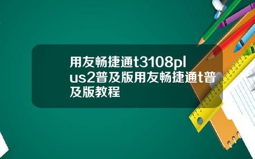 用友畅捷通t3108plus2普及版用友畅捷通t普及版教程