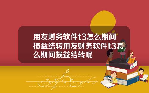 用友财务软件t3怎么期间损益结转用友财务软件t3怎么期间损益结转呢