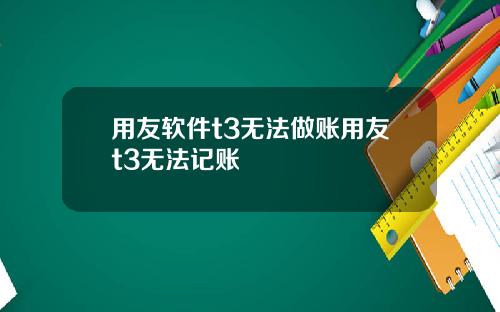 用友软件t3无法做账用友t3无法记账