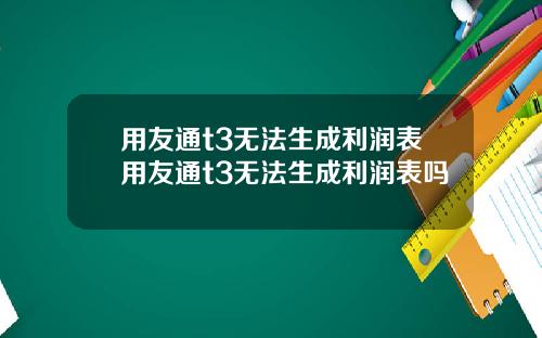 用友通t3无法生成利润表用友通t3无法生成利润表吗