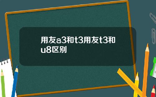 用友a3和t3用友t3和u8区别